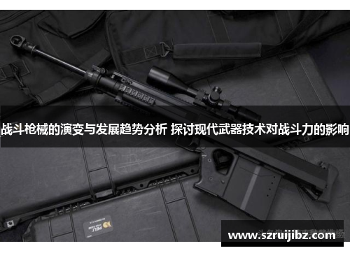 战斗枪械的演变与发展趋势分析 探讨现代武器技术对战斗力的影响